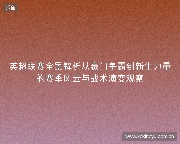 英超联赛全景解析从豪门争霸到新生力量的赛季风云与战术演变观察